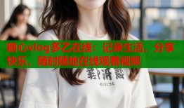 糖心vlog多乙在線：記錄生活，分享快樂，隨時(shí)隨地在線觀看視頻