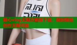 糖心vlog無(wú)限次數(shù)版下載，隨時(shí)隨地創(chuàng)作無(wú)限可能