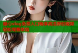 糖心vlog免費(fèi)入口暢享高清原創(chuàng)視頻輕松觀看體驗(yàn)