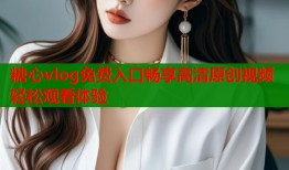 糖心vlog免費入口暢享高清原創(chuàng)視頻輕松觀看體驗