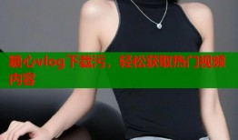 糖心vlog下載污，輕松獲取熱門視頻內(nèi)容