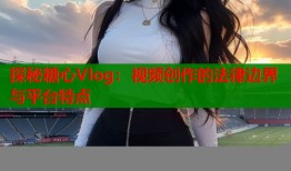探秘糖心Vlog：視頻創(chuàng)作的法律邊界與平臺特點(diǎn)
