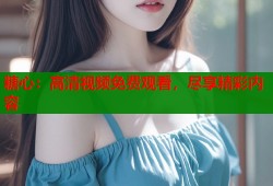 糖心：高清視頻免費觀看，盡享精彩內容