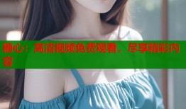 糖心：高清視頻免費(fèi)觀看，盡享精彩內(nèi)容