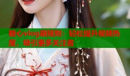 糖心vlog刷規(guī)則：輕松提升視頻熱度，吸引更多關(guān)注者
