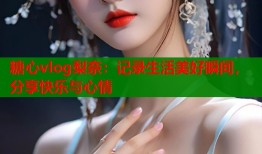 糖心vlog梨奈：記錄生活美好瞬間，分享快樂(lè)與心情