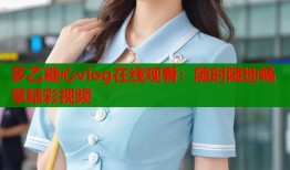 多乙糖心vlog在線觀看：隨時隨地暢享精彩視頻