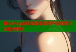 糖心vlog會員充值靠譜嗎平臺優(yōu)勢與功能全解析
