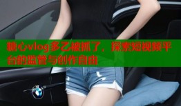 糖心vlog多乙被抓了，探索短視頻平臺的監(jiān)管與創(chuàng)作自由
