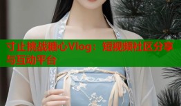 寸止挑戰(zhàn)糖心Vlog：短視頻社區(qū)分享與互動(dòng)平臺(tái)
