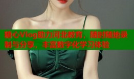 糖心Vlog助力河北教育，隨時(shí)隨地錄制與分享，豐富數(shù)字化學(xué)習(xí)體驗(yàn)