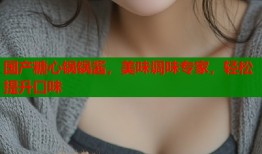 國產(chǎn)糖心鍋鍋醬，美味調(diào)味專家，輕松提升口味