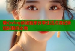 糖心vlog依涵獨(dú)家分享生活點(diǎn)滴記錄精彩瞬間必看