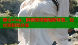 糖心vlog，解鎖視頻編輯新體驗(yàn)，輕松剪輯和分享