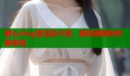糖心vlog激活碼卡密，解鎖視頻創(chuàng)作新體驗(yàn)