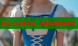 糖心Vlog橘子貓：在線視頻熱點(diǎn)推薦