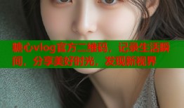 糖心vlog官方二維碼，記錄生活瞬間，分享美好時(shí)光，發(fā)現(xiàn)新視界