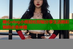糖心vlog小桃輕松剪輯分享生活精彩瞬間必備神器