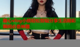 糖心vlog小桃輕松剪輯分享生活精彩瞬間必備神器
