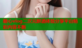 糖心vlog二次元醉酒體驗分享平臺精彩內(nèi)容不斷