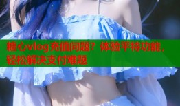 糖心vlog充值問題？體驗(yàn)平特功能，輕松解決支付難題