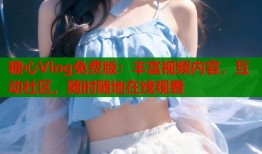糖心Vlog免費(fèi)版：豐富視頻內(nèi)容，互動社區(qū)，隨時隨地在線觀看