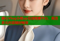 糖心Vlog小桃up在線觀看平臺(tái)，高清多元內(nèi)容隨時(shí)暢享