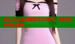 糖心vlog官網(wǎng)首頁永久免費，隨時觀看精彩視頻
