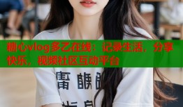 糖心vlog多乙在線：記錄生活，分享快樂，視頻社區(qū)互動(dòng)平臺(tái)