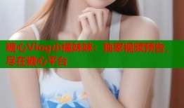 糖心Vlog小橘妹妹：獨家視頻預告，盡在糖心平臺