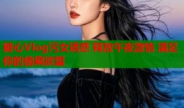 糖心Vlog污女誘惑 釋放午夜激情 滿足你的偷窺欲望