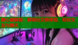 糖心破解版：解鎖社交新體驗，輕松交友與聊天