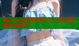 糖心vlog污官網(wǎng)下載入口：熱門視頻免費(fèi)下載平臺(tái)