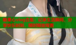 糖果心vlog合集：記錄生活瞬間，分享快樂時刻，隨時隨地觀看