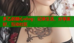 多乙的糖心vlog：記錄生活，分享美好，互動社區(qū)