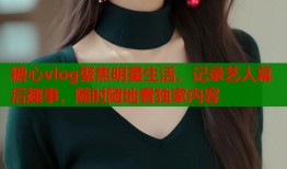 糖心vlog聚焦明星生活，記錄藝人幕后趣事，隨時(shí)隨地看獨(dú)家內(nèi)容