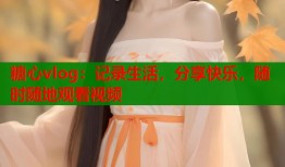 糖心vlog：記錄生活，分享快樂，隨時(shí)隨地觀看視頻