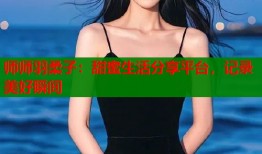 師師羽柔子：甜蜜生活分享平臺(tái)，記錄美好瞬間
