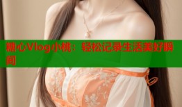 糖心Vlog小桃：輕松記錄生活美好瞬間