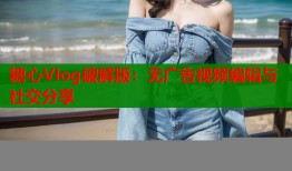 糖心Vlog破解版：無(wú)廣告視頻編輯與社交分享