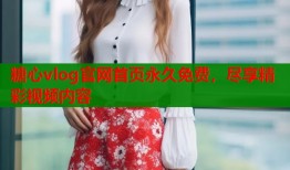 糖心vlog官網(wǎng)首頁永久免費，盡享精彩視頻內(nèi)容