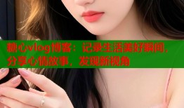 糖心vlog博客：記錄生活美好瞬間，分享心情故事，發(fā)現(xiàn)新視角
