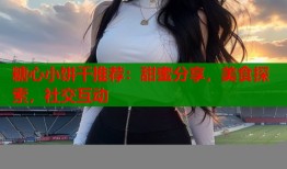 糖心小餅干推薦：甜蜜分享，美食探索，社交互動