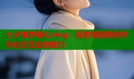 七夕綺夢(mèng)糖心vlog：探索短視頻創(chuàng)作與社交互動(dòng)的魅力