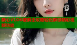 糖心VLOG破解全攻略輕松解鎖精彩視頻功能