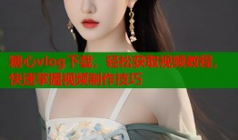 糖心vlog下載，輕松獲取視頻教程，快速掌握視頻制作技巧