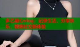 多乙糖心vlog：記錄生活，分享快樂，視頻社交新體驗(yàn)