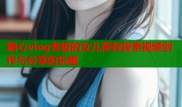 糖心vlog老板的女兒帶你探索視頻創(chuàng)作與分享的樂趣