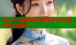 糖心vlog真相揭秘詐騙陷阱平臺功能全面不容錯過