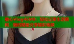 糖心Vlog46MB：輕松記錄生活瞬間，隨時(shí)隨地分享精彩視頻